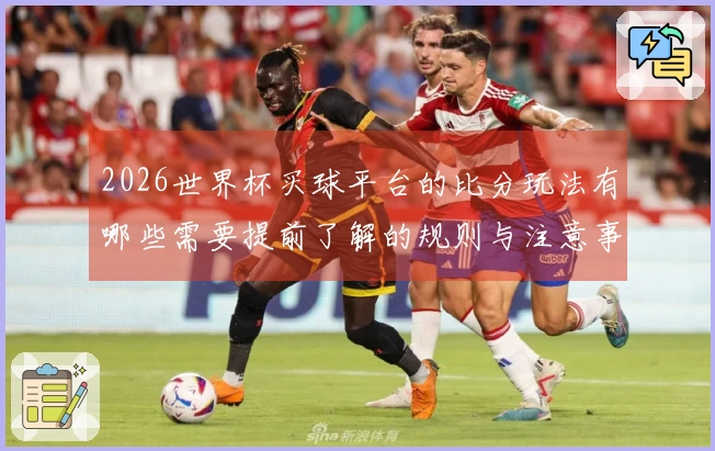 2026世界杯买球平台的比分玩法有哪些需要提前了解的规则与注意事项