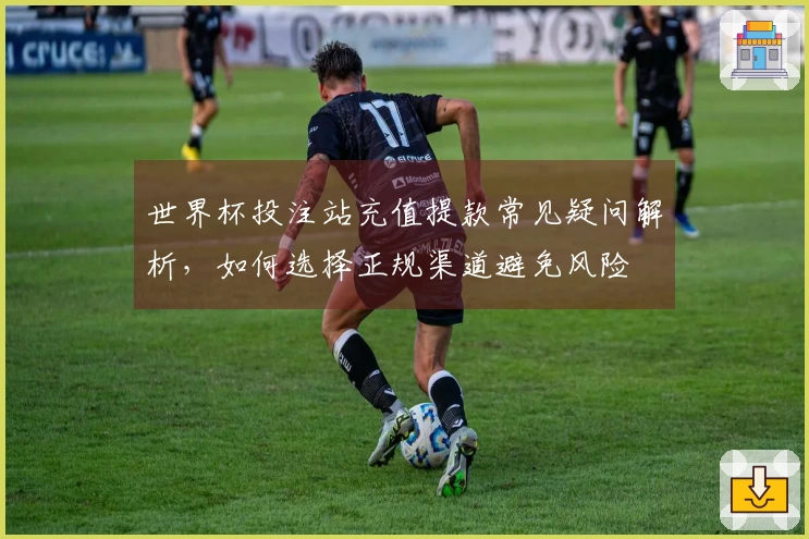 世界杯投注站充值提款常见疑问解析，如何选择正规渠道避免风险