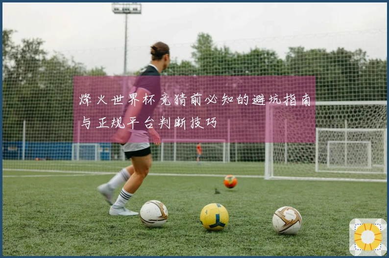 烽火世界杯竞猜前必知的避坑指南与正规平台判断技巧