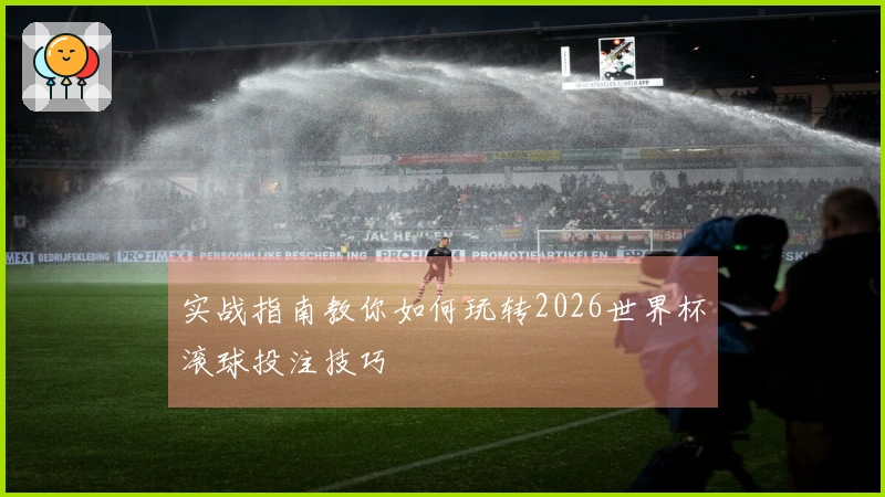 实战指南教你如何玩转2026世界杯滚球投注技巧