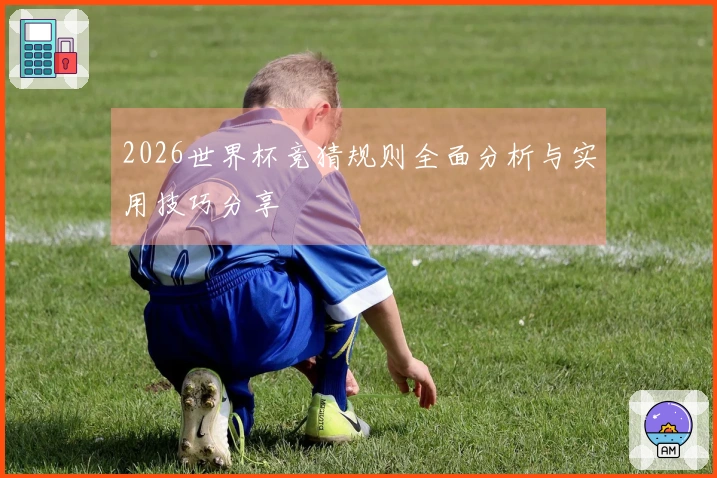 2026世界杯竞猜规则全面分析与实用技巧分享