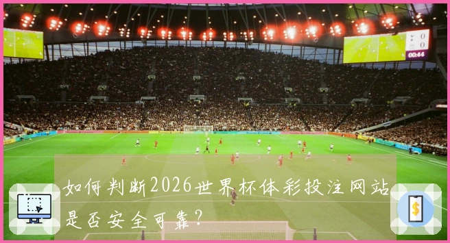 如何判断2026世界杯体彩投注网站是否安全可靠？