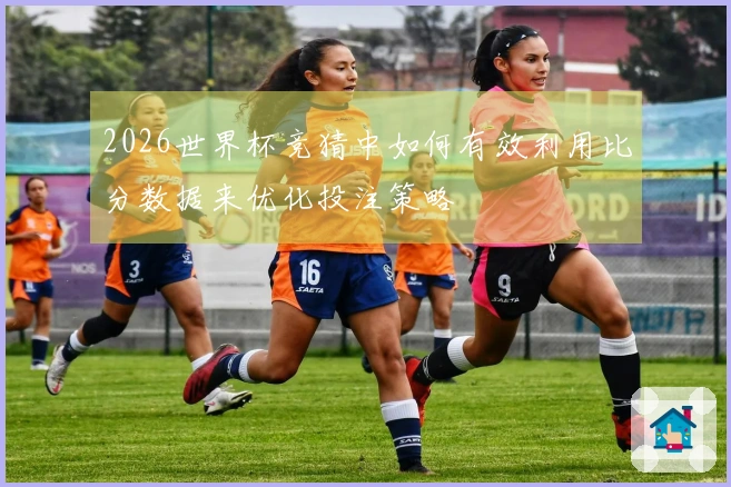 2026世界杯竞猜中如何有效利用比分数据来优化投注策略
