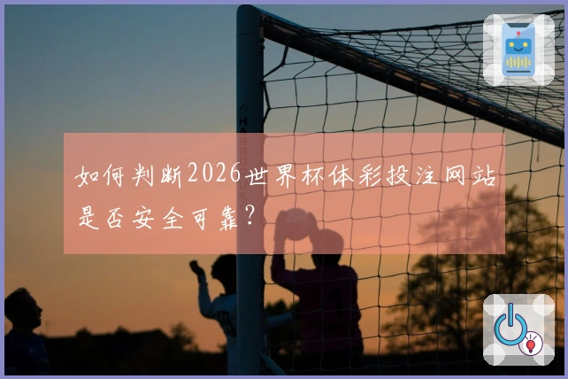 如何判断2026世界杯体彩投注网站是否安全可靠？
