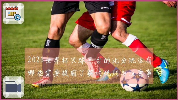 2026世界杯买球平台的比分玩法有哪些需要提前了解的规则与注意事项