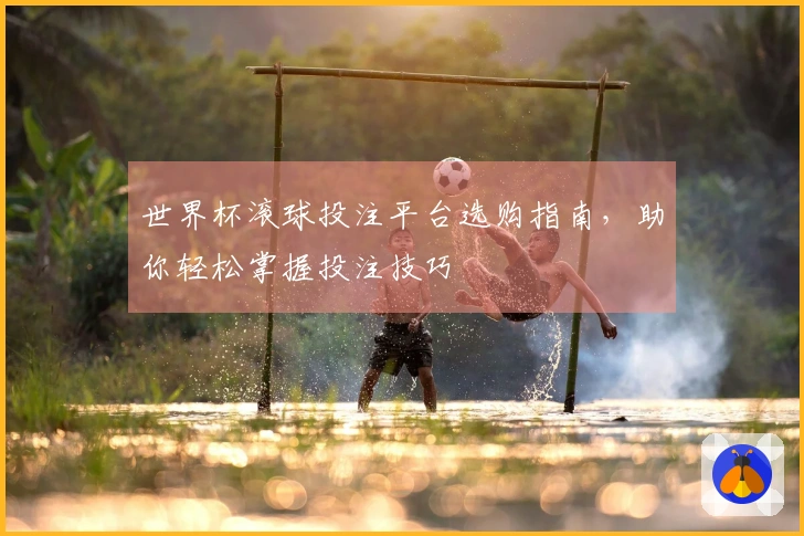 世界杯滚球投注平台选购指南，助你轻松掌握投注技巧