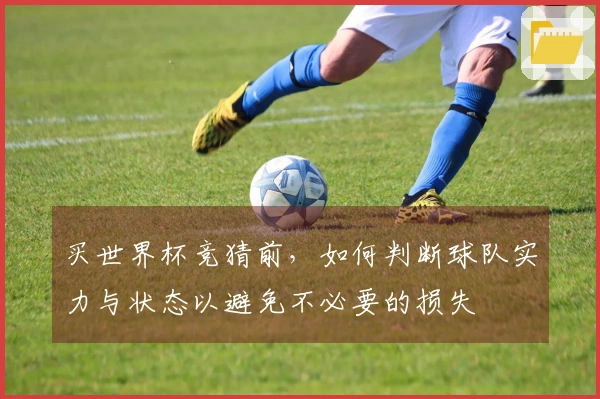 买世界杯竞猜前，如何判断球队实力与状态以避免不必要的损失