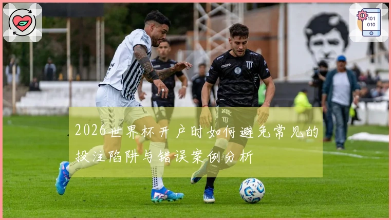 2026世界杯开户时如何避免常见的投注陷阱与错误案例分析