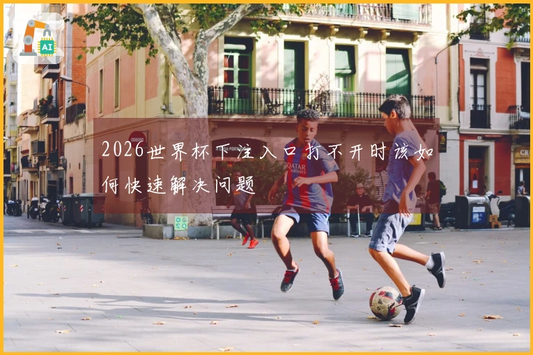 2026世界杯下注入口打不开时该如何快速解决问题