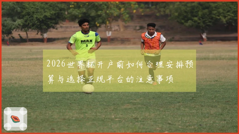 2026世界杯开户前如何合理安排预算与选择正规平台的注意事项