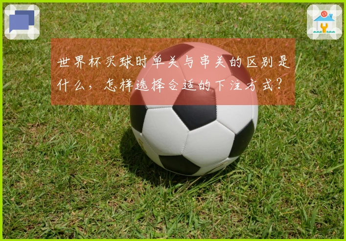 世界杯买球时单关与串关的区别是什么，怎样选择合适的下注方式？
