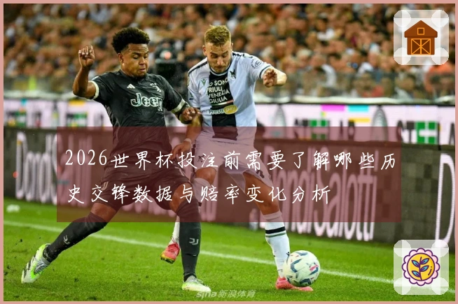 2026世界杯投注前需要了解哪些历史交锋数据与赔率变化分析