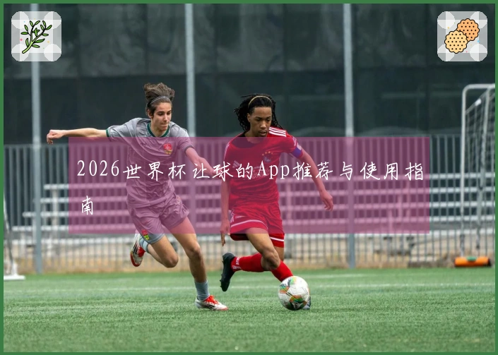 2026世界杯让球的App推荐与使用指南