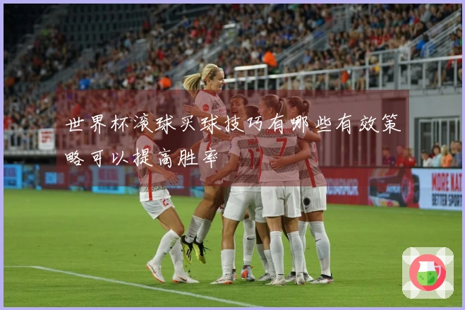 世界杯滚球买球技巧有哪些有效策略可以提高胜率