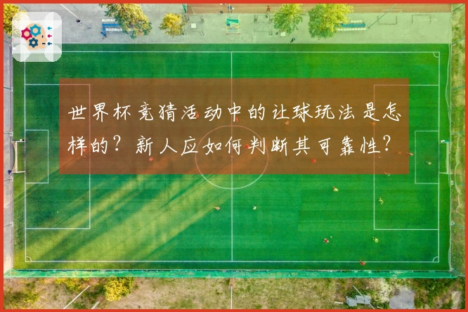 世界杯竞猜活动中的让球玩法是怎样的？新人应如何判断其可靠性？
