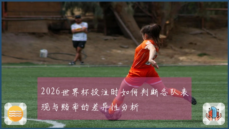 2026世界杯投注时如何判断各队表现与赔率的差异性分析