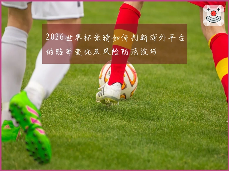 2026世界杯竞猜如何判断海外平台的赔率变化及风险防范技巧