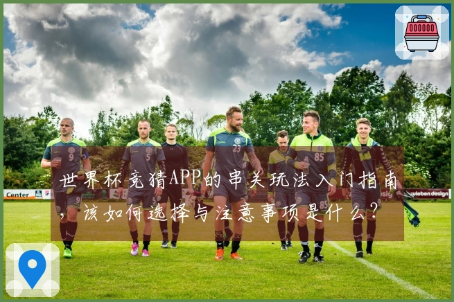 世界杯竞猜APP的串关玩法入门指南，该如何选择与注意事项是什么？
