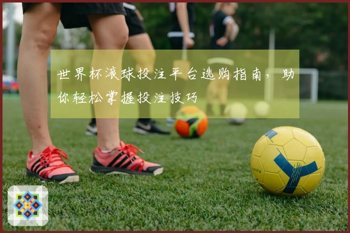 世界杯滚球投注平台选购指南，助你轻松掌握投注技巧