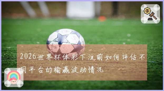 2026世界杯体彩下注前如何评估不同平台的输赢波动情况
