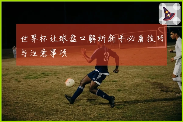 世界杯让球盘口解析新手必看技巧与注意事项