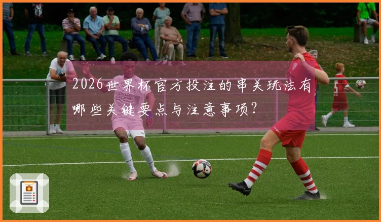 2026世界杯官方投注的串关玩法有哪些关键要点与注意事项？
