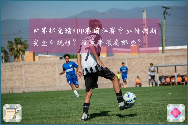 世界杯竞猜app赛前和赛中如何判断安全合规性？注意事项有哪些？