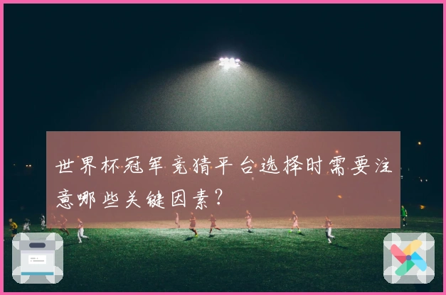 世界杯冠军竞猜平台选择时需要注意哪些关键因素？