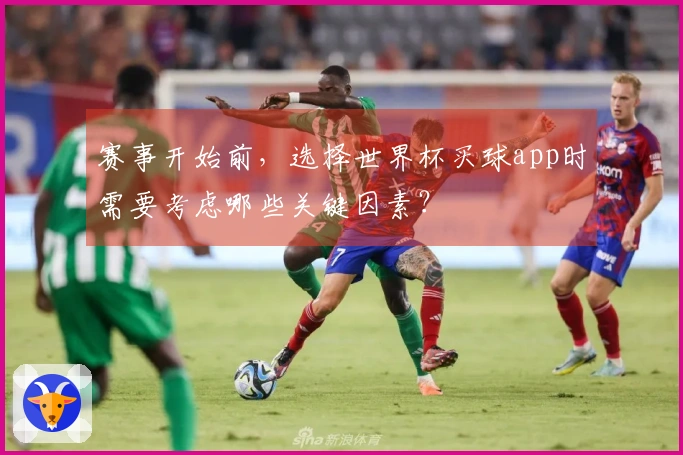赛事开始前，选择世界杯买球app时需要考虑哪些关键因素？