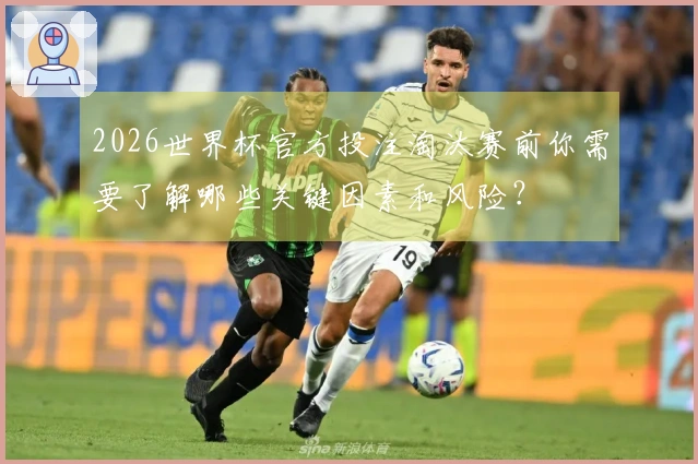 2026世界杯官方投注淘汰赛前你需要了解哪些关键因素和风险？