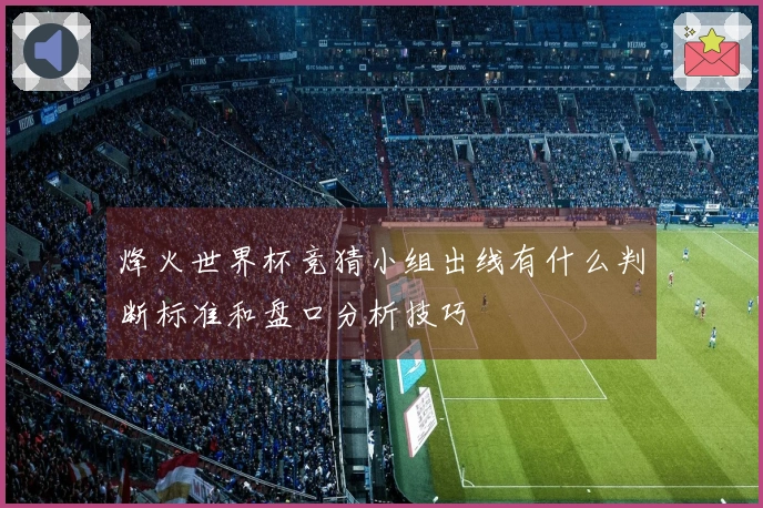 烽火世界杯竞猜小组出线有什么判断标准和盘口分析技巧