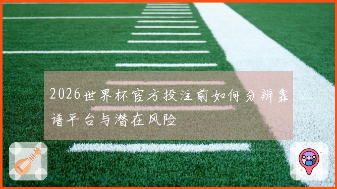 2026世界杯官方投注前如何分辨靠谱平台与潜在风险