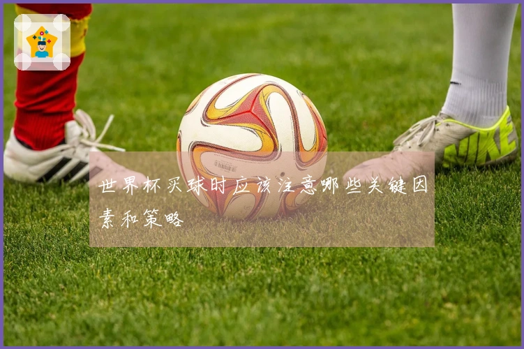世界杯买球时应该注意哪些关键因素和策略