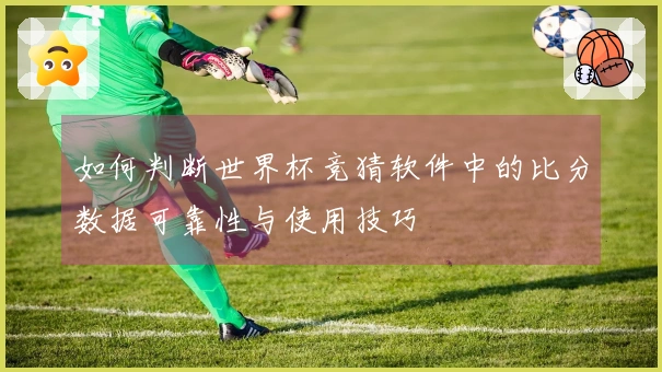 如何判断世界杯竞猜软件中的比分数据可靠性与使用技巧