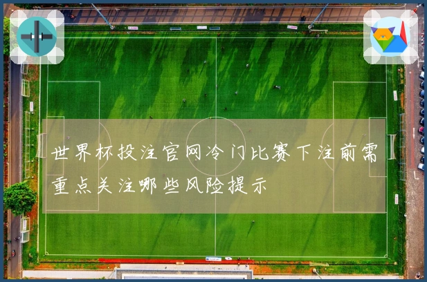 世界杯投注官网冷门比赛下注前需重点关注哪些风险提示