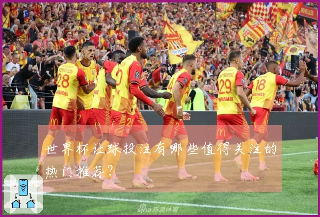 世界杯让球投注有哪些值得关注的热门推荐？