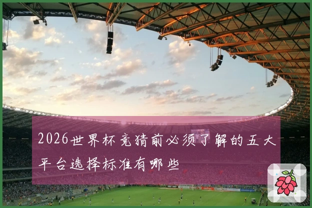 2026世界杯竞猜前必须了解的五大平台选择标准有哪些