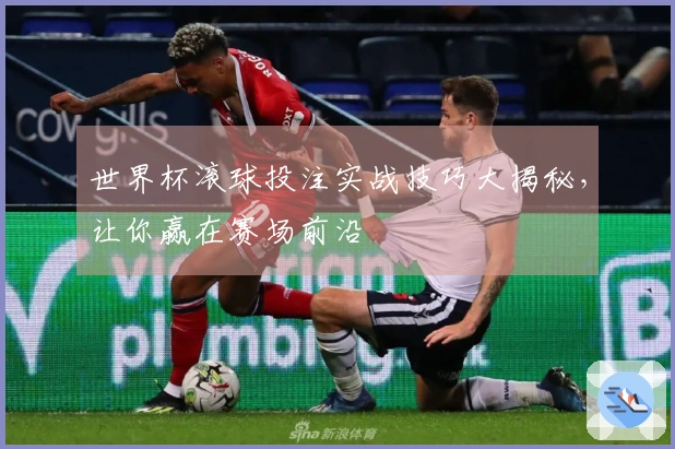 世界杯滚球投注实战技巧大揭秘，让你赢在赛场前沿