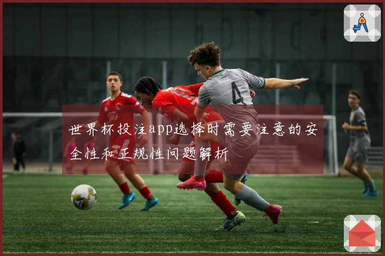 世界杯投注app选择时需要注意的安全性和正规性问题解析