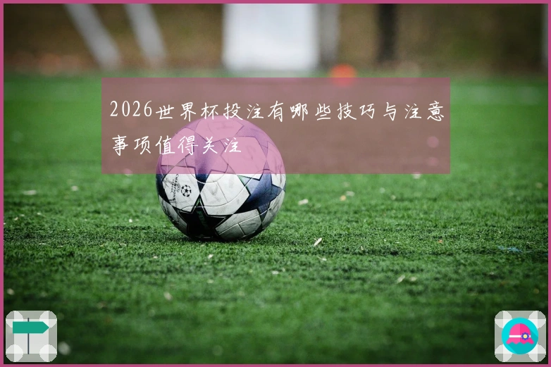 2026世界杯投注有哪些技巧与注意事项值得关注