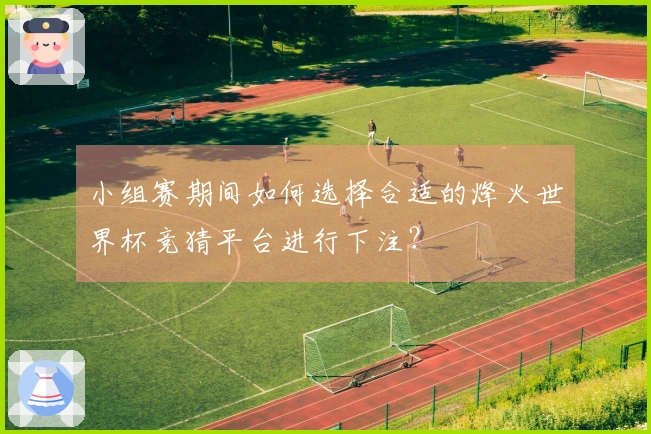 小组赛期间如何选择合适的烽火世界杯竞猜平台进行下注？