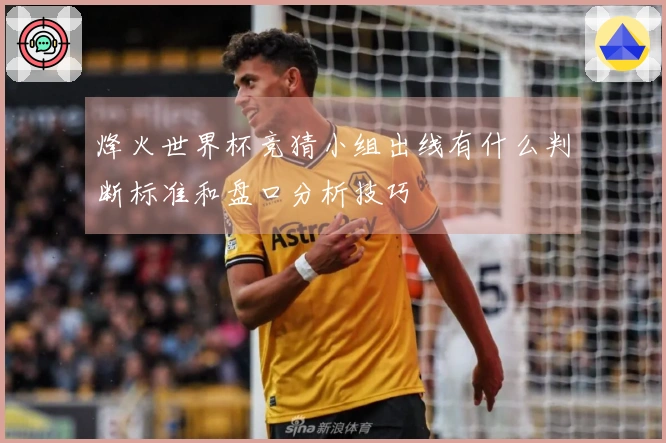 烽火世界杯竞猜小组出线有什么判断标准和盘口分析技巧