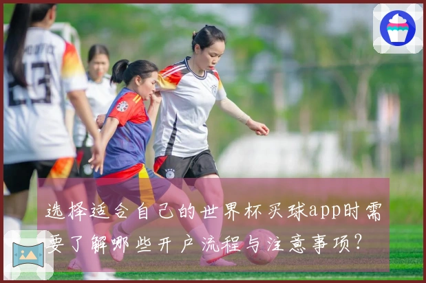 选择适合自己的世界杯买球app时需要了解哪些开户流程与注意事项？
