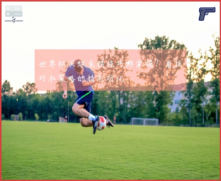 世界杯买球竞猜技巧哪家强？看技巧和策略的精彩对比