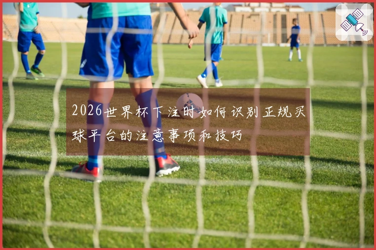 2026世界杯下注时如何识别正规买球平台的注意事项和技巧