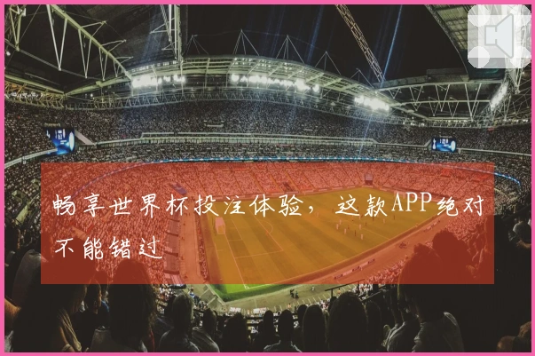畅享世界杯投注体验，这款APP绝对不能错过