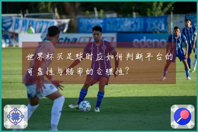 世界杯买足球时应如何判断平台的可靠性与赔率的合理性？