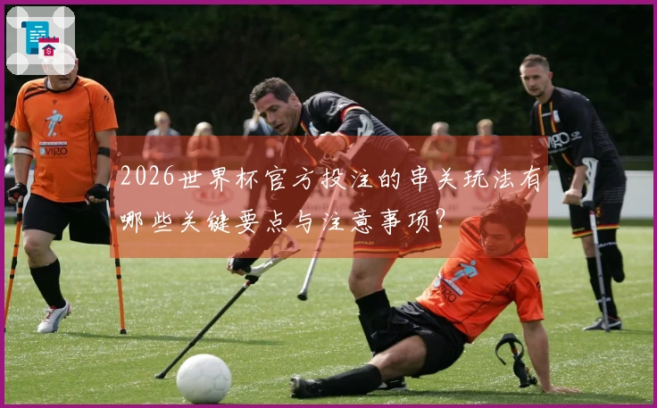 2026世界杯官方投注的串关玩法有哪些关键要点与注意事项？