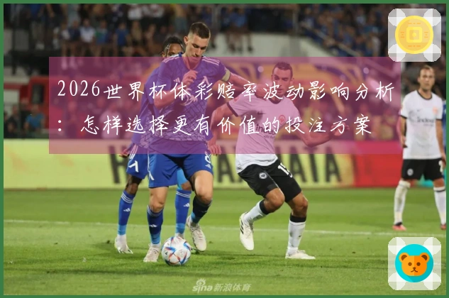 2026世界杯体彩赔率波动影响分析：怎样选择更有价值的投注方案