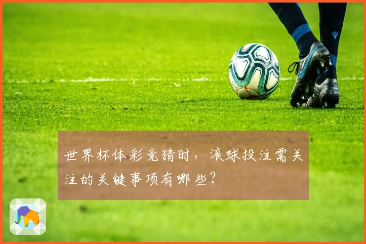 世界杯体彩竞猜时，滚球投注需关注的关键事项有哪些？